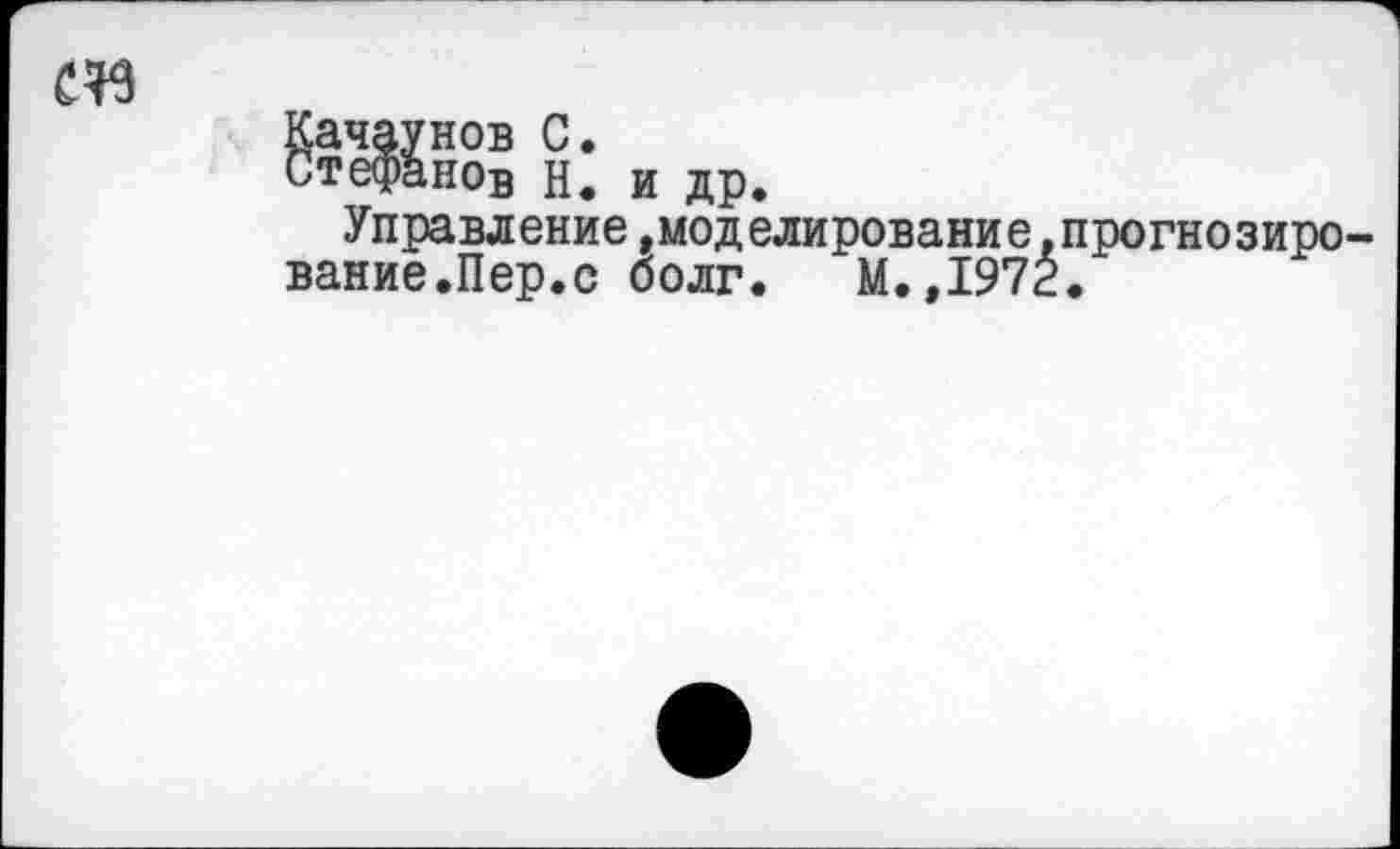 ﻿
Качаунов С.
Стефанов н. и др.
Управление»моделирование,прогнозирование.Пер.с долг.	М.,1972.